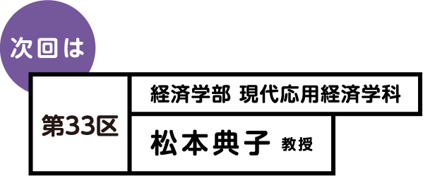 次回は 第33区 経済学部 現代応用経済学科 松本 典子 教授