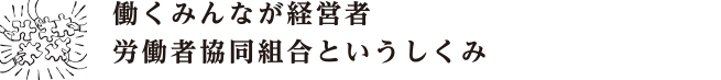 働くみんなが経営者 労働者協同組合というしくみ