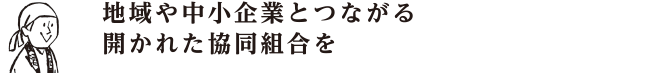 地域や中小企業とつながる　開かれた協同組合を
