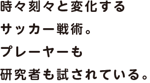 時々刻々と変化するサッカー戦術。プレーヤーも研究者も試されている。